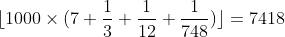 [tex]\lfloor 1000 \times (7 + \frac{1}{3} + \frac{1}{12} + \frac{1}{748})\rfloor = 7418[/tex]